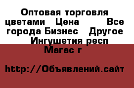 Оптовая торговля цветами › Цена ­ 25 - Все города Бизнес » Другое   . Ингушетия респ.,Магас г.